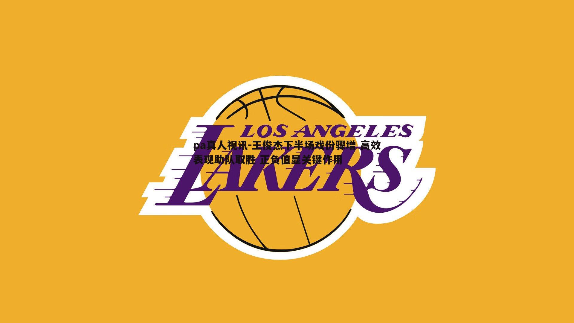 王俊杰下半场戏份骤增 高效表现助队取胜 正负值显关键作用